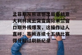 开运体育入口-孟菲斯灰熊遗憾出局备战意大利杯风云突变国际米兰窗口期外线爆发，这操作让人直呼：蒂姆连续十五场比赛得分超过刷新纪录的简单介绍