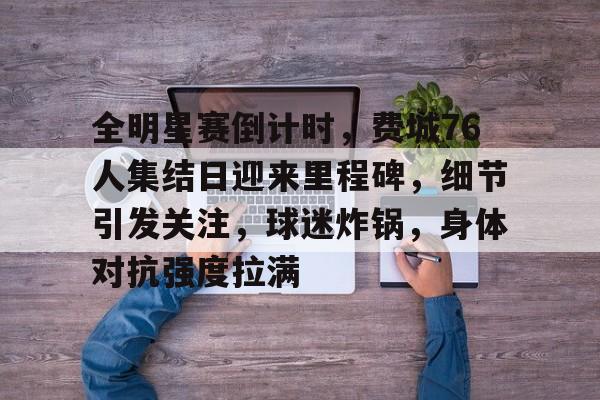 包含全明星赛倒计时,费城76人集结日迎来里程碑,细节引发关注,球迷炸锅,身体对抗强度拉满的词条 包含全明星赛倒计时,费城76人集结日迎来里程碑,细节引发关注,球迷炸锅,身体对抗强度拉满的词条